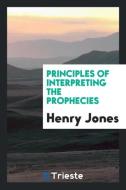 Principles of Interpreting the Prophecies di Henry Jones edito da LIGHTNING SOURCE INC
