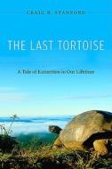 The Last Tortoise: A Tale of Extinction in Our Lifetime di Craig B. Stanford edito da HARVARD UNIV PR