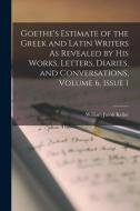Goethe's Estimate of the Greek and Latin Writers As Revealed by His Works, Letters, Diaries, and Conversations, Volume 6, issue 1 di William Jacob Keller edito da LEGARE STREET PR