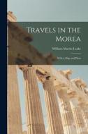 Travels in the Morea: With a Map and Plans di William Martin Leake edito da LEGARE STREET PR