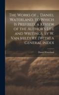 The Works of ... Daniel Waterland. to Which Is Prefixed, a Review of the Author's Life and Writings, by W. Van Mildert. [With] a General Index di Daniel Waterland edito da Creative Media Partners, LLC