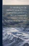 Le Marquis De Montcalm Et Les Dernières Années De La Colonie Française Au Canada (1756-1760) di Félix Martin edito da LEGARE STREET PR