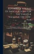 Reports Of A Series Of Inoculations For The Variolæ Vaccinæ, Or Cow-pox: With Remarks And Observations On This Disease, Considered As A Substitute For di William Woodville edito da LEGARE STREET PR