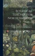 Botanical Teacher For North America: In Which Are Described The Indigenous And Common Exotic Plants, Growing North Of The Gulf Of Mexico di Laura Johnson edito da LEGARE STREET PR