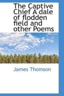 The Captive Chief A Dale Of Flodden Field And Other Poems di James Thomson edito da Bibliolife