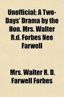 Unofficial; A Two-days' Drama By The Hon di Mrs Walter R. D. Farwell Forbes edito da General Books