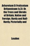 Arboretum Et Fruticetum Britannicum V.3 di Kyle Loudon edito da General Books
