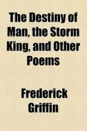 The Destiny Of Man, The Storm King, And Other Poems di Frederick Griffin edito da General Books Llc