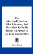 The Irish Land Question, What It Involves, and How Alone It Can Be Settled: An Appeal to the Land Leagues (1881) di Henry George edito da Kessinger Publishing