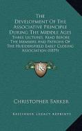 The Development of the Associative Principle During the Middle Ages: Three Lectures, Read Before the Members and Patrons of the Huddersfield Early Clo di Christopher Barker edito da Kessinger Publishing