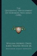 The Geographic Development of Northern New Jersey (1890) di William Morris Davis, John Walter Wood Jr edito da Kessinger Publishing