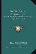 Bayern Zur Romerzeit: Eine Historisch-Archaologische Forschung (1905) di Franz Franziss edito da Kessinger Publishing