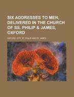 Six Addresses to Men, Delivered in the Church of SS. Philip & James, Oxford di St Philip and St Oxford City edito da Rarebooksclub.com