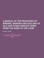 A Manual Of The Processes Of Winding, Warping And Quilling Of Silk And Other Various Yarns From The Skein To The Loom di Samuel Kline edito da Theclassics.us