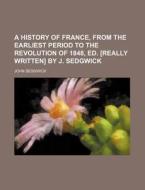 A History of France, from the Earliest Period to the Revolution of 1848, Ed. [Really Written] by J. Sedgwick di John Sedgwick edito da Rarebooksclub.com