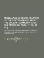 Miscellany Numbers; Relating To The Controversies About The Book Of Common-prayer [&c. Seemingly Publ. 1712 In 30 Pt.] Relating To The Controversies A di Robert Calder edito da General Books Llc