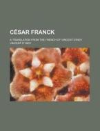 Cesar Franck; A Translation from the French of Vincent D'Indy di Vincent D. Indy edito da Rarebooksclub.com