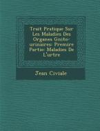 Trait Pratique Sur Les Maladies Des Organes G Nito-Urinaires: Premi Re Partie: Maladies de L'Ur Tre di Jean Civiale edito da SARASWATI PR