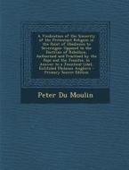 A   Vindication of the Sincerity of the Protestant Religion in the Point of Obedience to Sovereigns: Opposed to the Doctrine of Rebellion, Authorised di Peter Du Moulin edito da Nabu Press