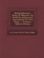 Nebuchadnezzar, King of Babylon: On Recently-Discovered Inscriptions of This King... - Primary Source Edition edito da Nabu Press