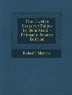 The Twelve Caesars (Julius to Domitian) - Primary Source Edition di Robert Morris edito da Nabu Press