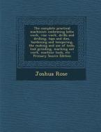 The Complete Practical Machinist; Embracing Lathe Work, Vise Work, Drills and Drilling, Taps and Dies, Hardening and Tempering, the Making and Use of di Joshua Rose edito da Nabu Press