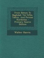 From Batum to Baghdad: Via Tiflis, Tabriz, and Persian Kurdistan - Primary Source Edition di Walter Harris edito da Nabu Press