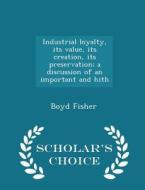 Industrial Loyalty, Its Value, Its Creation, Its Preservation; A Discussion Of An Important And Hith - Scholar's Choice Edition di Boyd Fisher edito da Scholar's Choice