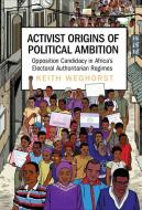 Activist Origins of Political Ambition: Opposition Candidacy in Africa's Electoral Authoritarian Regimes di Keith Weghorst edito da CAMBRIDGE