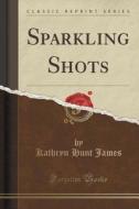 Sparkling Shots (classic Reprint) di Kathryn Hunt James edito da Forgotten Books