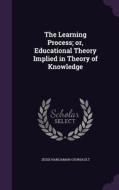 The Learning Process; Or, Educational Theory Implied In Theory Of Knowledge di Jesse Harliaman Coursault edito da Palala Press