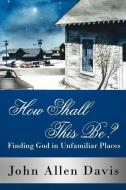How Shall This Be?: Finding God in Unfamiliar Places di Allen Davis John Allen Davis edito da AUTHORHOUSE