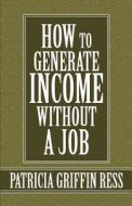 How To Generate Income Without A Job di Patricia Griffin Ress edito da America Star Books