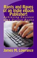 Rants and Raves of an Indie eBook Publisher!: Achieving Success with Digital Books di James M. Lowrance edito da Createspace