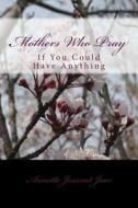 Mothers Who Pray: If You Could Have Anything di Annette Journet Jaco edito da Createspace Independent Publishing Platform