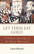 Let Them Eat Gold: A Violent Uprising in the Great Depression di Curtis Harnack edito da AUTHORHOUSE
