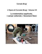 L'Opera Di Corrado Brogi - Volume VII: La Matematica Applicata, I Campi Vettoriali, I Fenomeni Fisici di Ing Corrado Brogi edito da Createspace