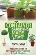 Container Gardening Made Simple: Beginners Guide to Growing Healthy Vegetable & Herb Gardens di Tom Ford edito da Createspace