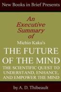 An Executive Summary of Michio Kaku's 'The Future of the Mind: The Scientific Quest to Understand, Enhnace, and Empower the Mind' di A. D. Thibeault edito da Createspace