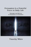 Persuasion Is a Powerful Force in Daily Life di Timothy White edito da Toby H Williams