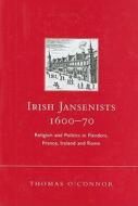Irish Jansenists, 1600-70: Religion and Politics in Flanders, France, Ireland and Rome di Thomas O'Connor edito da Four Courts Press