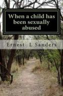 When a Child Has Been Sexually Abused di Ernest L. Sanders edito da Createspace Independent Publishing Platform