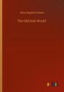 The Old Irish World di Alice Stopford Green edito da Outlook Verlag