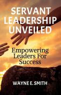 Servant Leadership Unveiled, Empowering Leaders for Success di Wayne E Smith edito da Booxai
