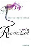 Art of Re-Enchantment: Making Early Music Work in the Modern Age di Nick Wilson edito da OXFORD UNIV PR
