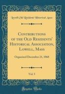 Contributions of the Old Residents' Historical Association, Lowell, Mass, Vol. 5: Organized December 21, 1868 (Classic Reprint) di Lowell Old Residents' Historical Assoc edito da Forgotten Books