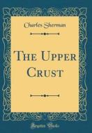 The Upper Crust (Classic Reprint) di Charles Sherman edito da Forgotten Books