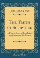 The Truth of Scripture: In Connection and Revelation, Inspiration and the Canon (Classic Reprint) di John James Given edito da Forgotten Books