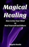 Magical Healing: How to Use Your Mind to Heal Yourself and Others di Angela Kaelin edito da Winter Tempest Books