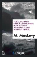 Tobacco Habit Easily Conquered: How to Do It Agreeably and Without Drugs di M. Maclevy edito da LIGHTNING SOURCE INC